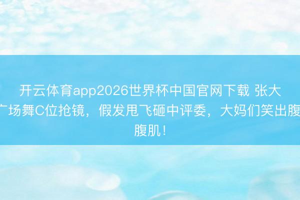 开云体育app2026世界杯中国官网下载 张大爷广场舞C位抢镜,假发甩飞砸中评委,大妈们笑出腹肌!