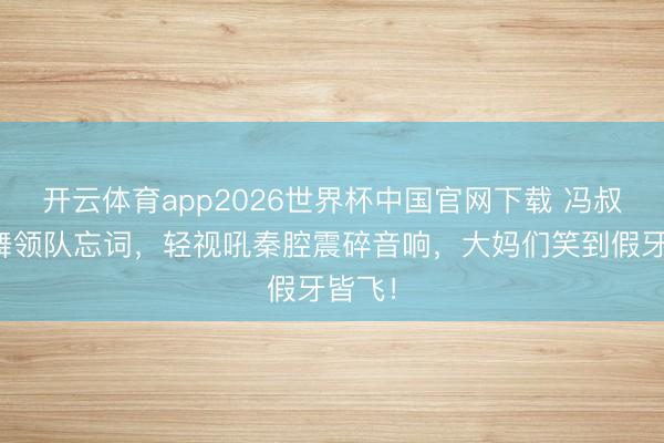 开云体育app2026世界杯中国官网下载 冯叔广场舞领队忘词，轻视吼秦腔震碎音响，大妈们笑到假牙皆飞！