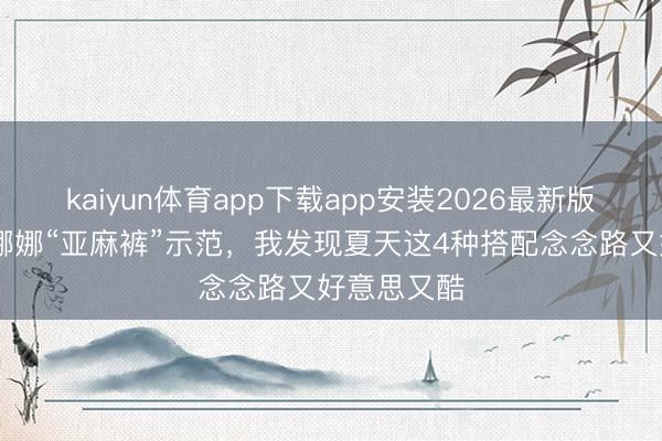 kaiyun体育app下载app安装2026最新版 看了欧阳娜娜“亚麻裤”示范，我发现夏天这4种搭配念念路又好意思又酷