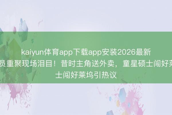 kaiyun体育app下载app安装2026最新版 港片演员重聚现场泪目！昔时主角送外卖，童星硕士闯好莱坞引热议