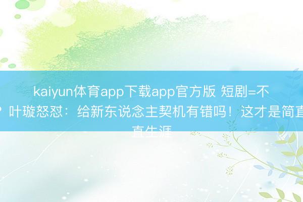 kaiyun体育app下载app官方版 短剧=不坐蓐？叶璇怒怼：给新东说念主契机有错吗！这才是简直生涯
