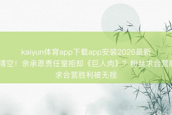 kaiyun体育app下载app安装2026最新版 挑剔区清空！余承恩责任室拒却《巨人肉》？粉丝求合营胜利被无视
