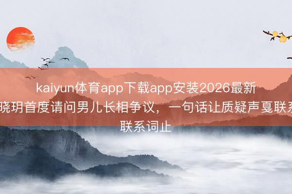 kaiyun体育app下载app安装2026最新版 程晓玥首度请问男儿长相争议，一句话让质疑声戛联系词止