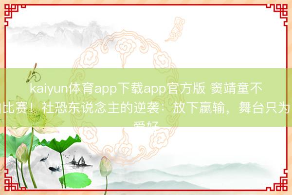 kaiyun体育app下载app官方版 窦靖童不再怕比赛！社恐东说念主的逆袭：放下赢输，舞台只为爱好