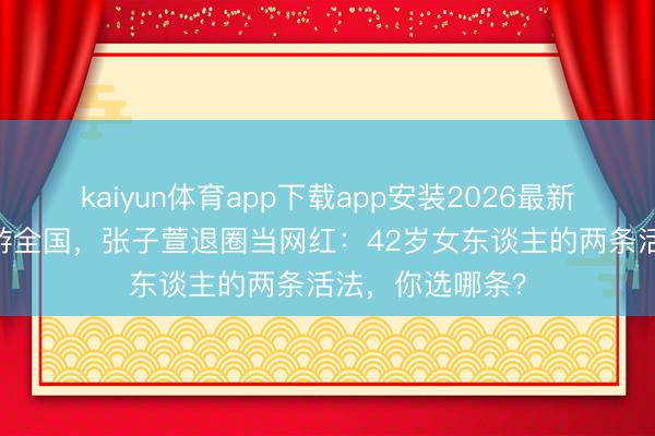 kaiyun体育app下载app安装2026最新版 陈赫前妻环游全国，张子萱退圈当网红：42岁女东谈主的两条活法，你选哪条？