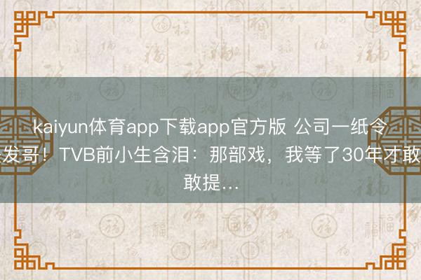 kaiyun体育app下载app官方版 公司一纸令错失发哥！TVB前小生含泪：那部戏，我等了30年才敢提…