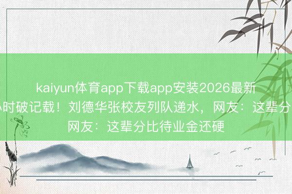 kaiyun体育app下载app安装2026最新版 94岁唱4小时破记载！刘德华张校友列队递水，网友：这辈分比待业金还硬