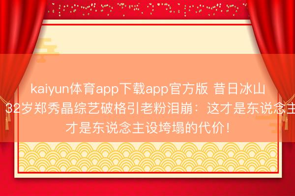 kaiyun体育app下载app官方版 昔日冰山女神竟舔手指?32岁郑秀晶综艺破格引老粉泪崩:这才是东说念主设垮塌的代价!