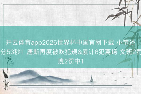 开云体育app2026世界杯中国官网下载 小节还剩1分53秒！唐斯再度被吹犯规&累计6犯离场 文班2罚中1