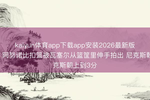 kaiyun体育app下载app安装2026最新版 打扰球！阿努诺比扣篮被瓦塞尔从篮筐里伸手拍出 尼克斯朝上到3分
