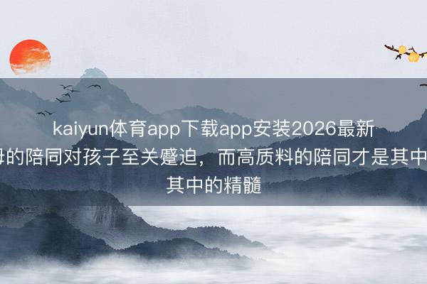kaiyun体育app下载app安装2026最新版 父母的陪同对孩子至关蹙迫，而高质料的陪同才是其中的精髓