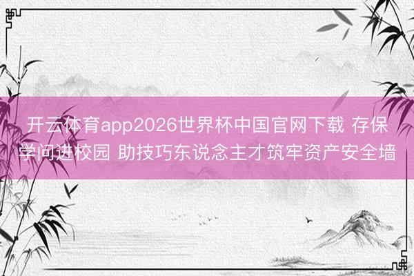 开云体育app2026世界杯中国官网下载 存保学问进校园 助技巧东说念主才筑牢资产安全墙