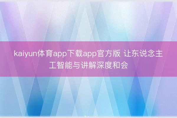 kaiyun体育app下载app官方版 让东说念主工智能与讲解深度和会