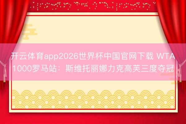 开云体育app2026世界杯中国官网下载 WTA1000罗马站：斯维托丽娜力克高芙三度夺冠
