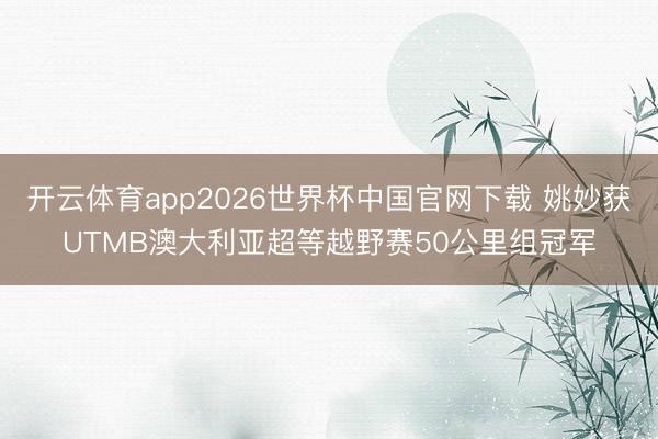 开云体育app2026世界杯中国官网下载 姚妙获UTMB澳大利亚超等越野赛50公里组冠军