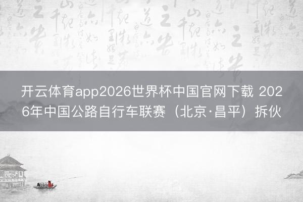 开云体育app2026世界杯中国官网下载 2026年中国公路自行车联赛（北京·昌平）拆伙