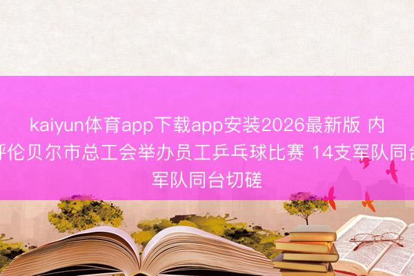 kaiyun体育app下载app安装2026最新版 内蒙古呼伦贝尔市总工会举办员工乒乓球比赛 14支军队同台切磋