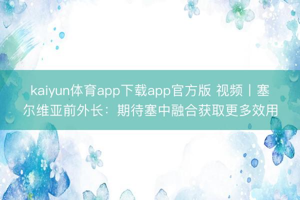 kaiyun体育app下载app官方版 视频丨塞尔维亚前外长：期待塞中融合获取更多效用