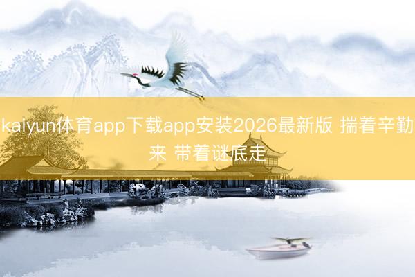 kaiyun体育app下载app安装2026最新版 揣着辛勤来 带着谜底走