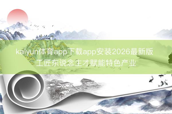 kaiyun体育app下载app安装2026最新版 工匠东说念主才赋能特色产业