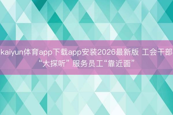 kaiyun体育app下载app安装2026最新版 工会干部“大探听” 服务员工“靠近面”