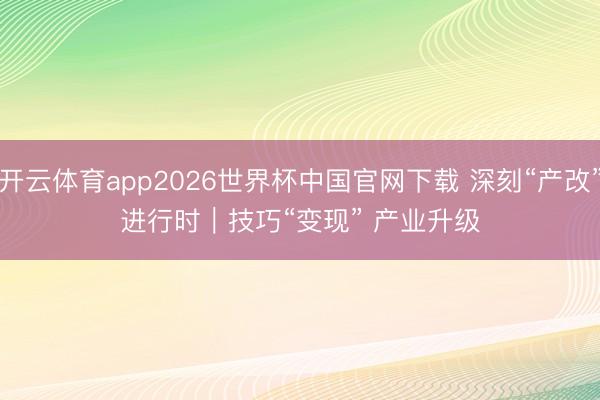 开云体育app2026世界杯中国官网下载 深刻“产改”进行时|技巧“变现” 产业升级