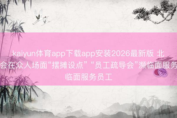 kaiyun体育app下载app安装2026最新版 北京工会在众人场面“摆摊设点” “员工疏导会”濒临面服务员工