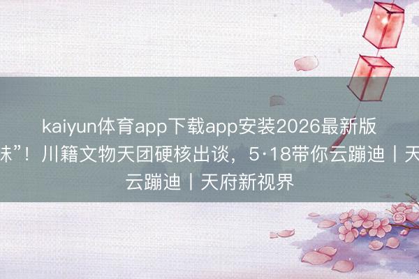 kaiyun体育app下载app安装2026最新版 拒却“班味”！川籍文物天团硬核出谈，5·18带你云蹦迪丨天府新视界