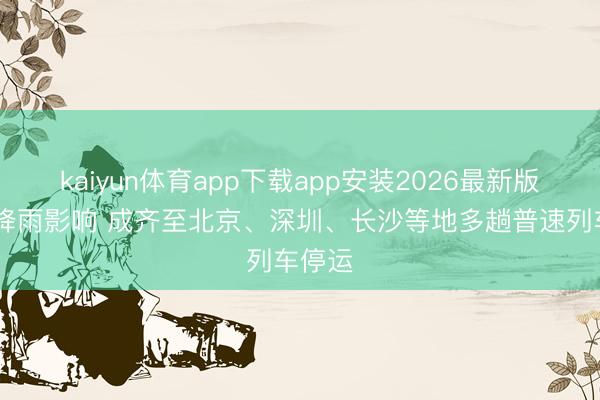 kaiyun体育app下载app安装2026最新版 受强降雨影响 成齐至北京、深圳、长沙等地多趟普速列车停运