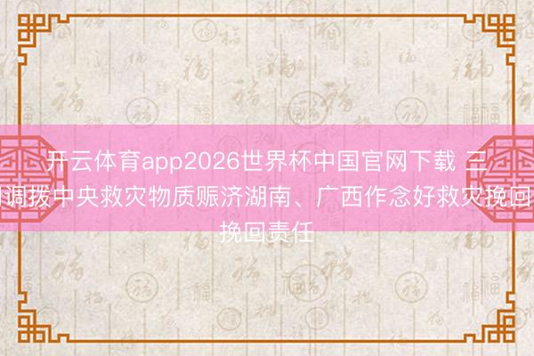 开云体育app2026世界杯中国官网下载 三部门调拨中央救灾物质赈济湖南、广西作念好救灾挽回责任