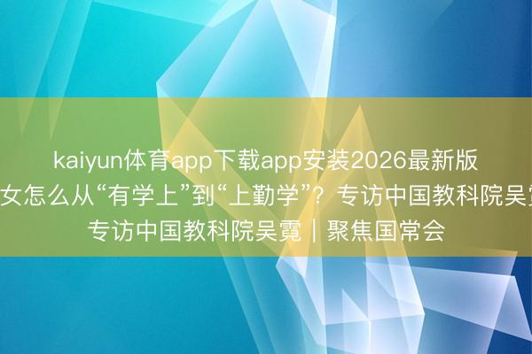 kaiyun体育app下载app安装2026最新版 1300万随迁子女怎么从“有学上”到“上勤学”？专访中国教科院吴霓｜聚焦国常会