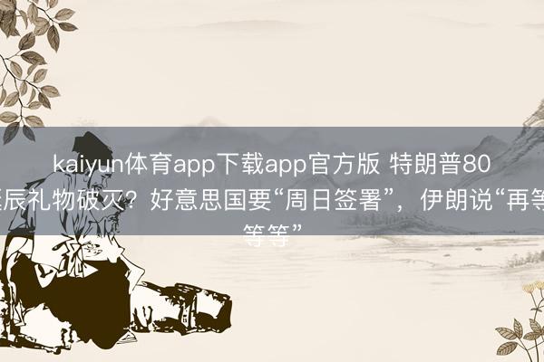 kaiyun体育app下载app官方版 特朗普80岁诞辰礼物破灭？好意思国要“周日签署”，伊朗说“再等等”