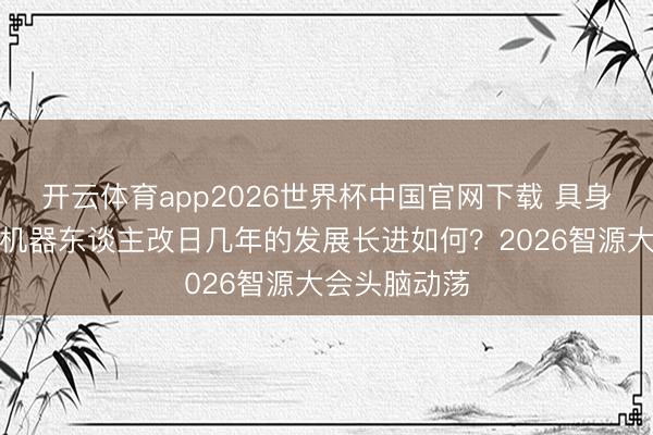 开云体育app2026世界杯中国官网下载 具身智能和具身机器东谈主改日几年的发展长进如何？2026智源大会头脑动荡