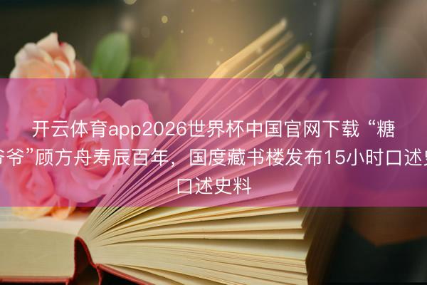开云体育app2026世界杯中国官网下载 “糖丸爷爷”顾方舟寿辰百年，国度藏书楼发布15小时口述史料