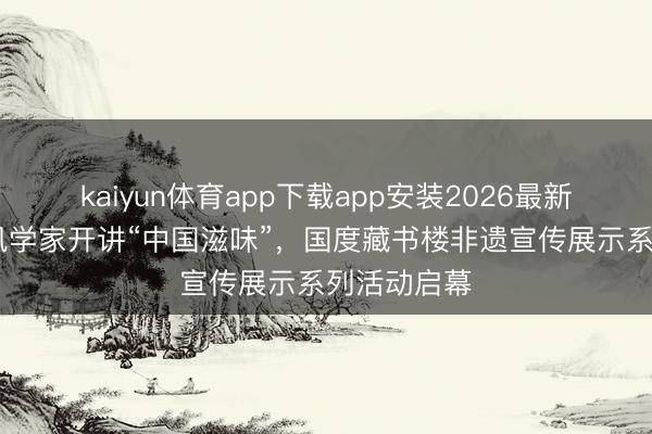 kaiyun体育app下载app安装2026最新版 九旬民风学家开讲“中国滋味”，国度藏书楼非遗宣传展示系列活动启幕