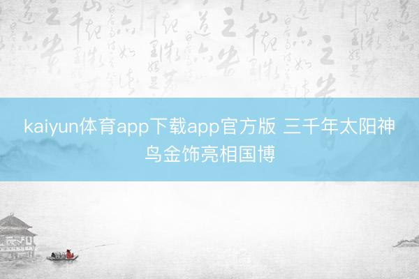 kaiyun体育app下载app官方版 三千年太阳神鸟金饰亮相国博
