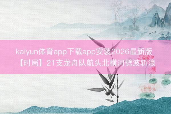 kaiyun体育app下载app安装2026最新版 【时局】21支龙舟队航头北横河劈波斩浪