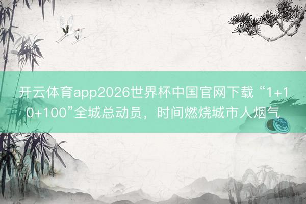 开云体育app2026世界杯中国官网下载 “1+10+100”全城总动员，时间燃烧城市人烟气