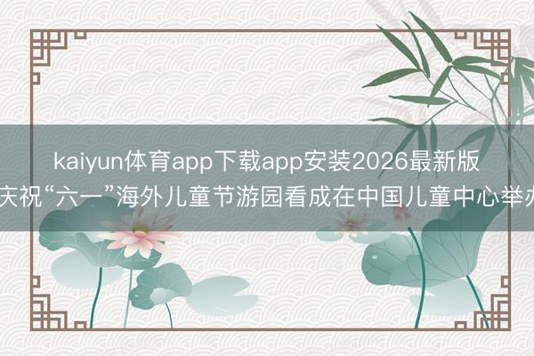 kaiyun体育app下载app安装2026最新版 庆祝“六一”海外儿童节游园看成在中国儿童中心举办