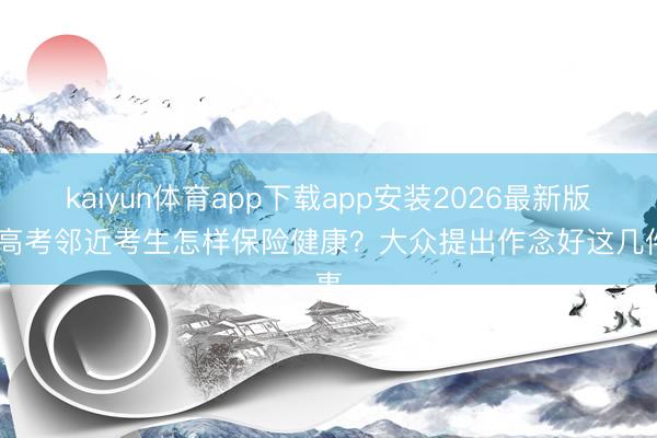 kaiyun体育app下载app安装2026最新版 中高考邻近考生怎样保险健康？大众提出作念好这几件事