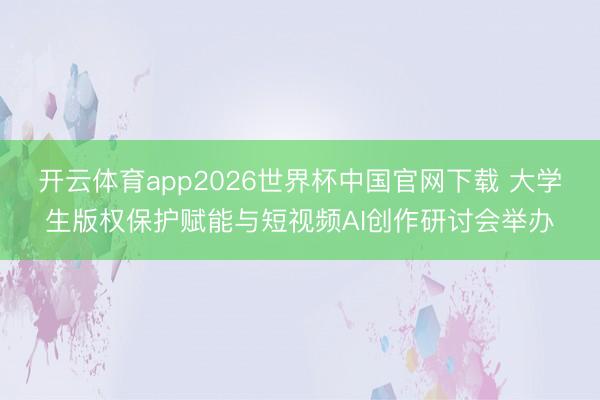开云体育app2026世界杯中国官网下载 大学生版权保护赋能与短视频AI创作研讨会举办