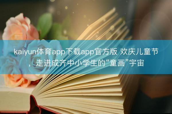 kaiyun体育app下载app官方版 欢庆儿童节，走进成齐中小学生的“童画”宇宙
