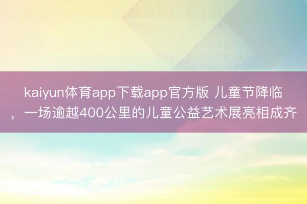 kaiyun体育app下载app官方版 儿童节降临，一场逾越400公里的儿童公益艺术展亮相成齐