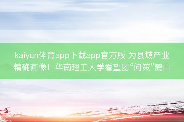 kaiyun体育app下载app官方版 为县域产业精确画像！华南理工大学看望团“问策”鹤山