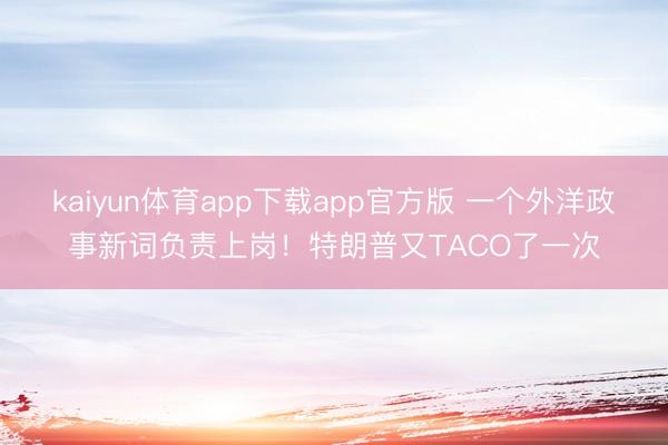 kaiyun体育app下载app官方版 一个外洋政事新词负责上岗！特朗普又TACO了一次