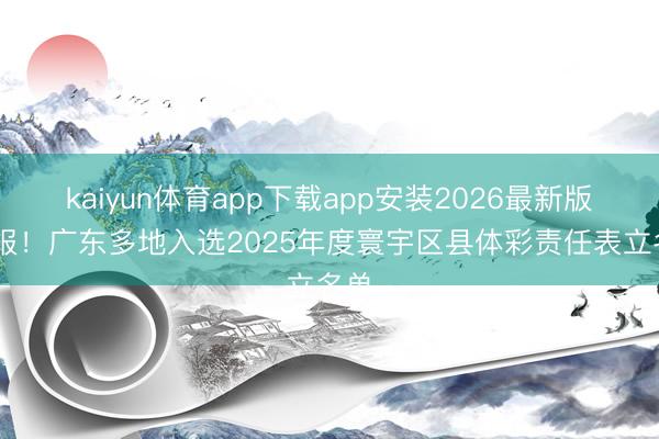 kaiyun体育app下载app安装2026最新版 喜报！广东多地入选2025年度寰宇区县体彩责任表立名单
