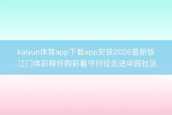 kaiyun体育app下载app安装2026最新版 江门体彩释怀购彩看守行径走进华园社区