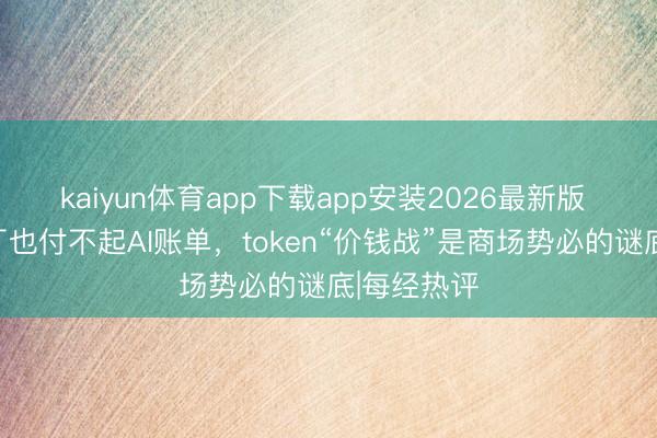 kaiyun体育app下载app安装2026最新版 当头部大厂也付不起AI账单，token“价钱战”是商场势必的谜底|每经热评