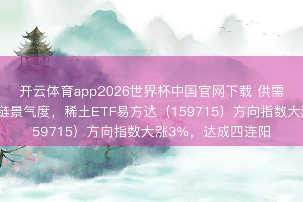 开云体育app2026世界杯中国官网下载 供需共振抬升稀土产业链景气度,稀土ETF易方达(159715)方向指数大涨3%,达成四连阳