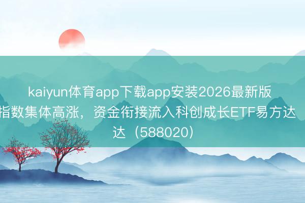 kaiyun体育app下载app安装2026最新版 科创系列指数集体高涨，资金衔接流入科创成长ETF易方达（588020）